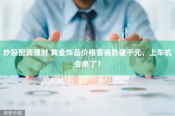 炒股配资理财 黄金饰品价格普遍跌破千元，上车机会来了？
