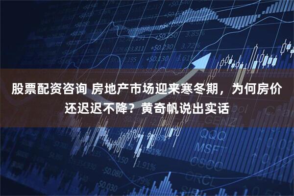 股票配资咨询 房地产市场迎来寒冬期，为何房价还迟迟不降？黄奇帆说出实话