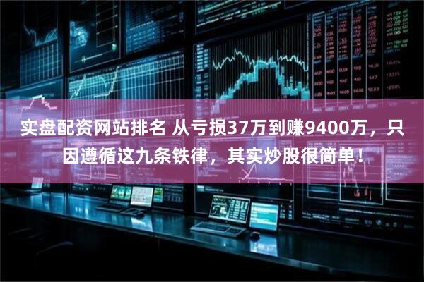 实盘配资网站排名 从亏损37万到赚9400万，只因遵循这九条铁律，其实炒股很简单！