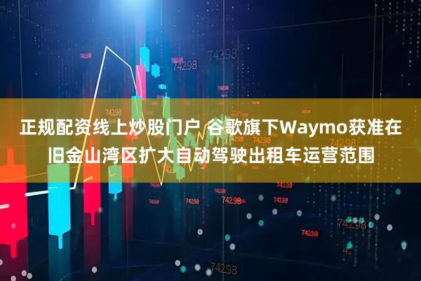 正规配资线上炒股门户 谷歌旗下Waymo获准在旧金山湾区扩大自动驾驶出租车运营范围
