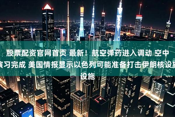 股票配资官网首页 最新！航空弹药进入调动 空中演习完成 美国情报显示以色列可能准备打击伊朗核设施
