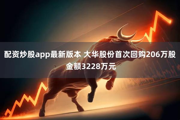 配资炒股app最新版本 大华股份首次回购206万股 金额3228万元