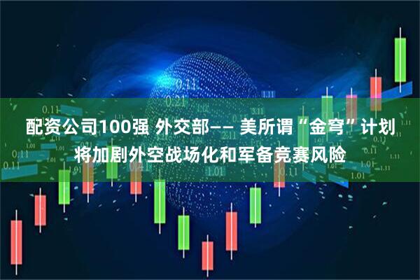 配资公司100强 外交部—— 美所谓“金穹”计划将加剧外空战场化和军备竞赛风险