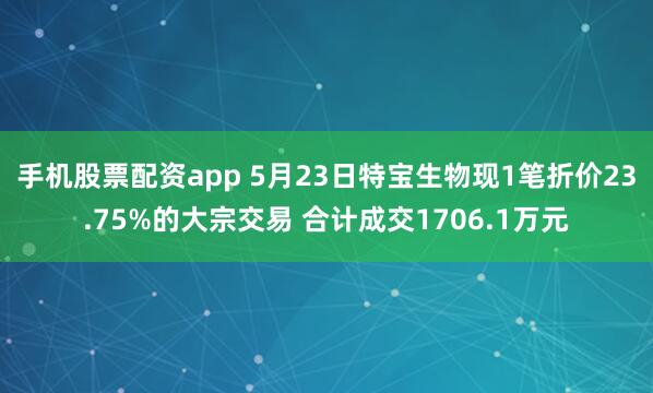 手机股票配资app 5月23日特宝生物现1笔折价23.75%的大宗交易 合计成交1706.1万元