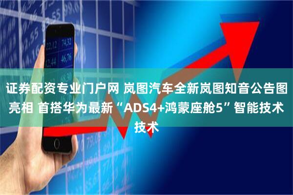 证券配资专业门户网 岚图汽车全新岚图知音公告图亮相 首搭华为最新“ADS4+鸿蒙座舱5”智能技术