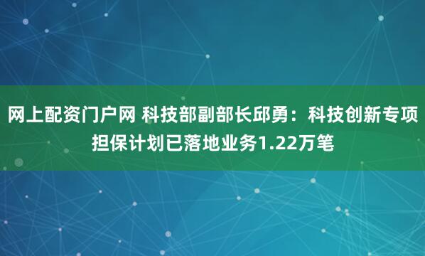 网上配资门户网 科技部副部长邱勇：科技创新专项担保计划已落地业务1.22万笔