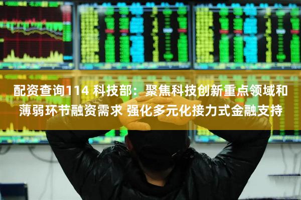配资查询114 科技部：聚焦科技创新重点领域和薄弱环节融资需求 强化多元化接力式金融支持