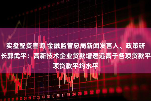 实盘配资查询 金融监管总局新闻发言人、政策研究司司长郭武平：高新技术企业贷款增速远高于各项贷款平均水平
