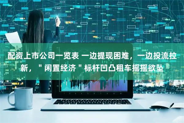 配资上市公司一览表 一边提现困难，一边投流拉新，＂闲置经济＂标杆凹凸租车摇摇欲坠