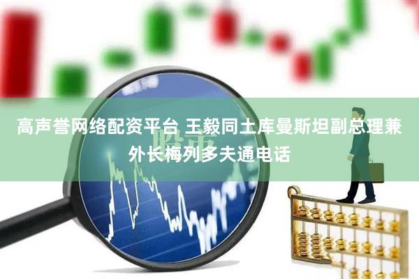 高声誉网络配资平台 王毅同土库曼斯坦副总理兼外长梅列多夫通电话