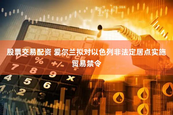 股票交易配资 爱尔兰拟对以色列非法定居点实施贸易禁令