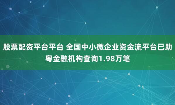 股票配资平台平台 全国中小微企业资金流平台已助粤金融机构查询1.98万笔