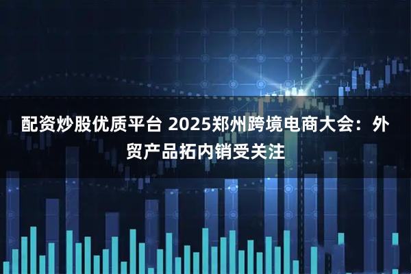 配资炒股优质平台 2025郑州跨境电商大会：外贸产品拓内销受关注