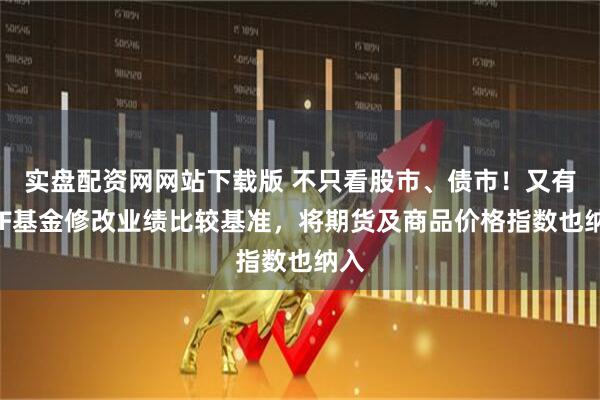 实盘配资网网站下载版 不只看股市、债市！又有FOF基金修改业绩比较基准，将期货及商品价格指数也纳入