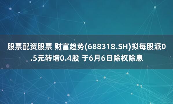 股票配资股票 财富趋势(688318.SH)拟每股派0.5元转增0.4股 于6月6日除权除息