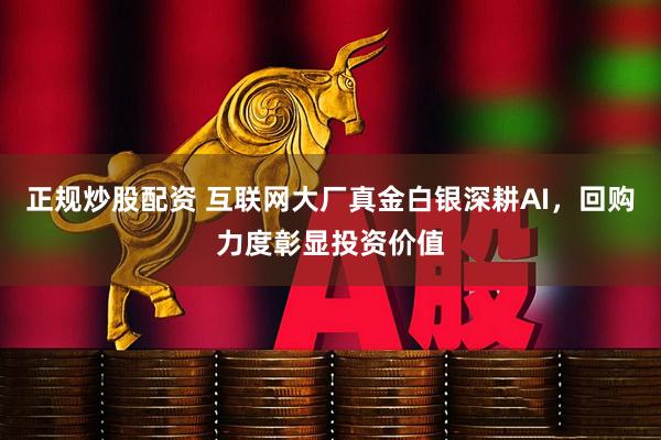 正规炒股配资 互联网大厂真金白银深耕AI，回购力度彰显投资价值