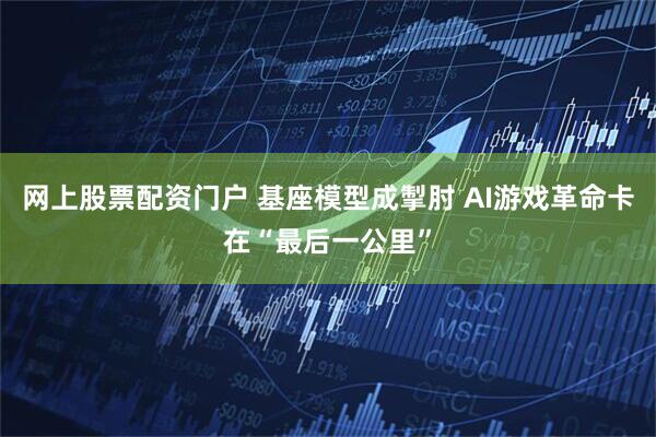网上股票配资门户 基座模型成掣肘 AI游戏革命卡在“最后一公里”
