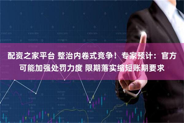 配资之家平台 整治内卷式竞争！专家预计：官方可能加强处罚力度 限期落实缩短账期要求