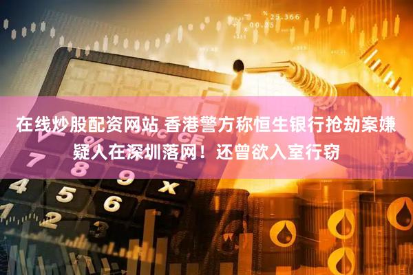 在线炒股配资网站 香港警方称恒生银行抢劫案嫌疑人在深圳落网！还曾欲入室行窃