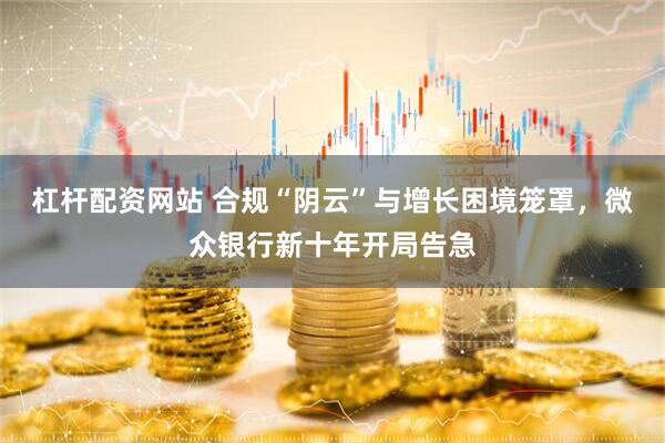杠杆配资网站 合规“阴云”与增长困境笼罩，微众银行新十年开局告急