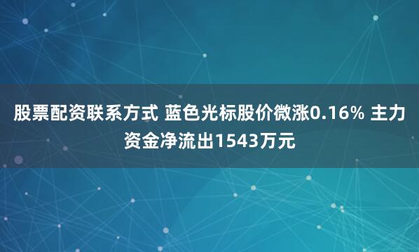 股票配资联系方式 蓝色光标股价微涨0.16% 主力资金净流出1543万元