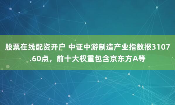 股票在线配资开户 中证中游制造产业指数报3107.60点，前十大权重包含京东方A等