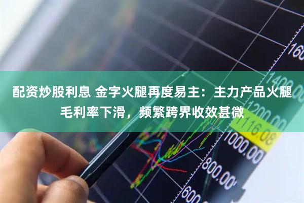 配资炒股利息 金字火腿再度易主：主力产品火腿毛利率下滑，频繁跨界收效甚微