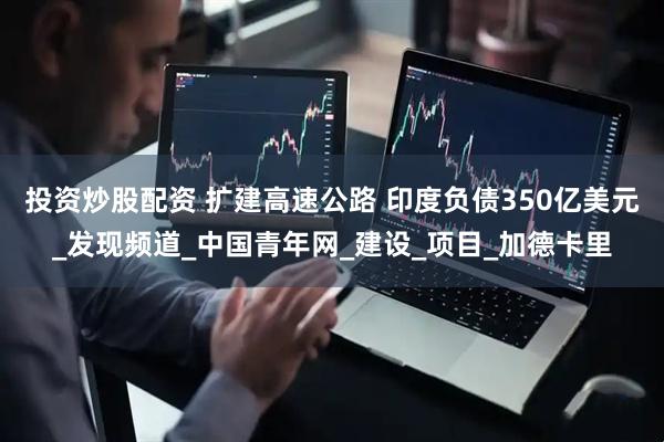 投资炒股配资 扩建高速公路 印度负债350亿美元_发现频道_中国青年网_建设_项目_加德卡里