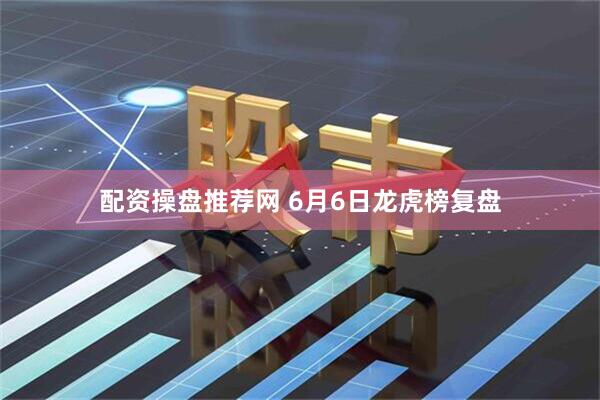 配资操盘推荐网 6月6日龙虎榜复盘