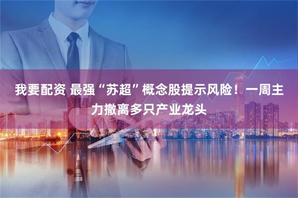 我要配资 最强“苏超”概念股提示风险！一周主力撤离多只产业龙头