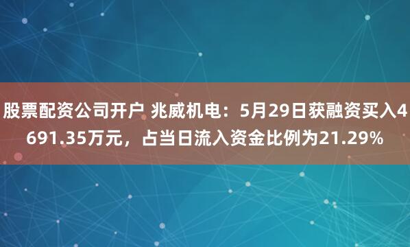 股票配资公司开户 兆威机电：5月29日获融资买入4691.35万元，占当日流入资金比例为21.29%
