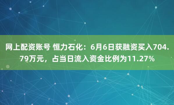 网上配资账号 恒力石化：6月6日获融资买入704.79万元，占当日流入资金比例为11.27%