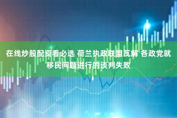 在线炒股配资看必选 荷兰执政联盟瓦解 各政党就移民问题进行的谈判失败