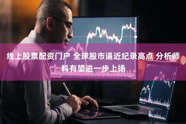 线上股票配资门户 全球股市逼近纪录高点 分析师料有望进一步上扬