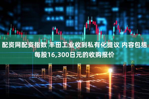 配资网配资指数 丰田工业收到私有化提议 内容包括每股16,300日元的收购报价