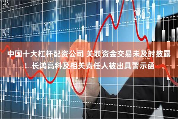 中国十大杠杆配资公司 关联资金交易未及时披露！长鸿高科及相关责任人被出具警示函