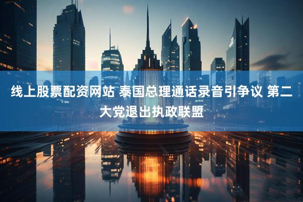 线上股票配资网站 泰国总理通话录音引争议 第二大党退出执政联盟