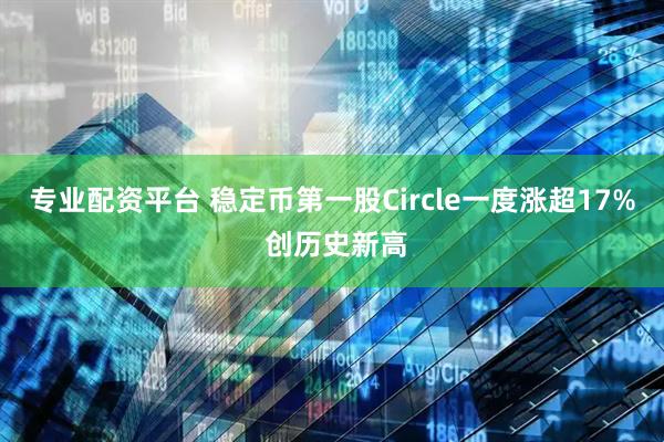 专业配资平台 稳定币第一股Circle一度涨超17% 创历史新高
