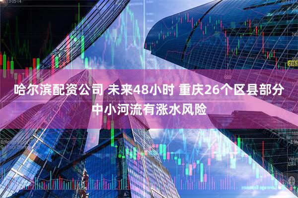 哈尔滨配资公司 未来48小时 重庆26个区县部分中小河流有涨水风险