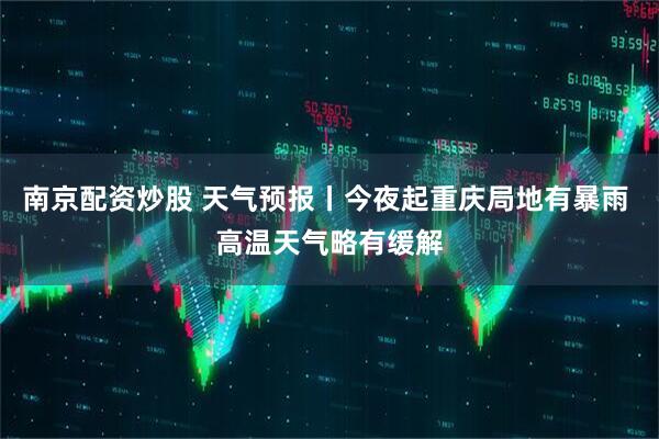 南京配资炒股 天气预报丨今夜起重庆局地有暴雨 高温天气略有缓解