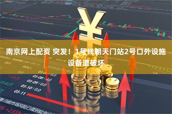 南京网上配资 突发！1号线朝天门站2号口外设施设备遭破坏