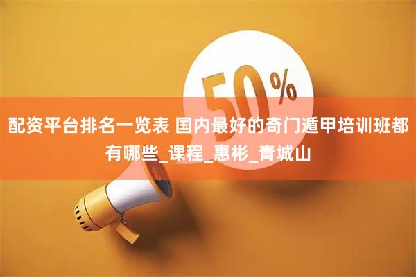 配资平台排名一览表 国内最好的奇门遁甲培训班都有哪些_课程_惠彬_青城山