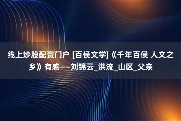 线上炒股配资门户 [百侯文学]《千年百侯 人文之乡》有感——刘锦云_洪流_山区_父亲