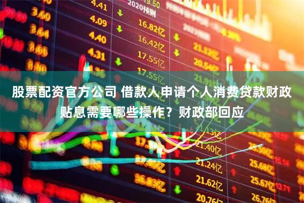 股票配资官方公司 借款人申请个人消费贷款财政贴息需要哪些操作？财政部回应