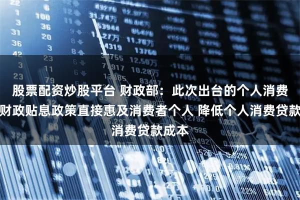 股票配资炒股平台 财政部：此次出台的个人消费贷款财政贴息政策直接惠及消费者个人 降低个人消费贷款成本