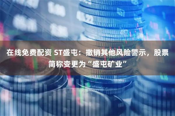 在线免费配资 ST盛屯：撤销其他风险警示，股票简称变更为“盛屯矿业”