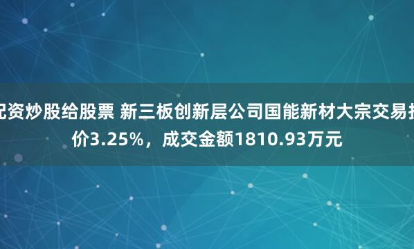 配资炒股给股票 新三板创新层公司国能新材大宗交易折价3.25%，成交金额1810.93万元