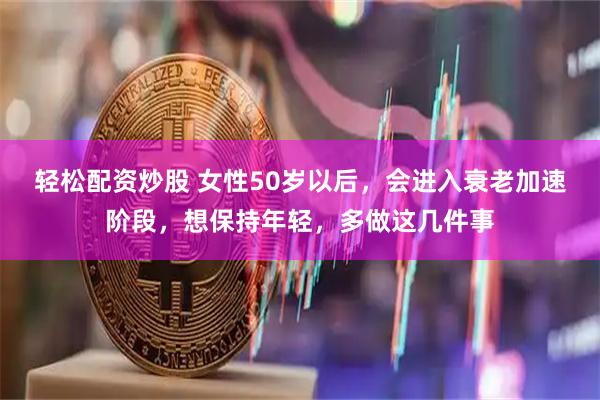 轻松配资炒股 女性50岁以后，会进入衰老加速阶段，想保持年轻，多做这几件事