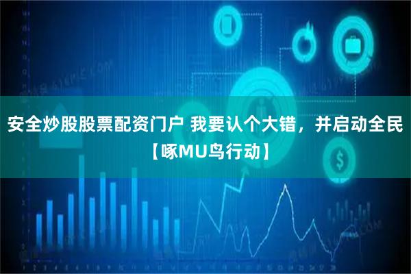 安全炒股股票配资门户 我要认个大错，并启动全民【啄MU鸟行动】