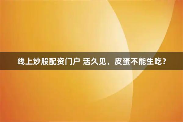 线上炒股配资门户 活久见，皮蛋不能生吃？